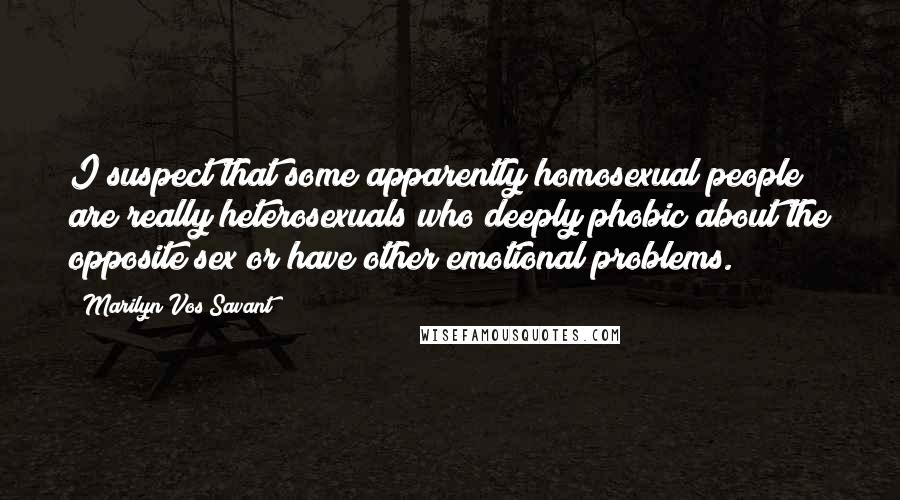 Marilyn Vos Savant Quotes: I suspect that some apparently homosexual people are really heterosexuals who deeply phobic about the opposite sex or have other emotional problems.