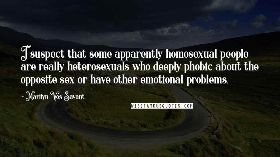Marilyn Vos Savant Quotes: I suspect that some apparently homosexual people are really heterosexuals who deeply phobic about the opposite sex or have other emotional problems.