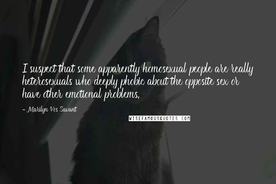 Marilyn Vos Savant Quotes: I suspect that some apparently homosexual people are really heterosexuals who deeply phobic about the opposite sex or have other emotional problems.