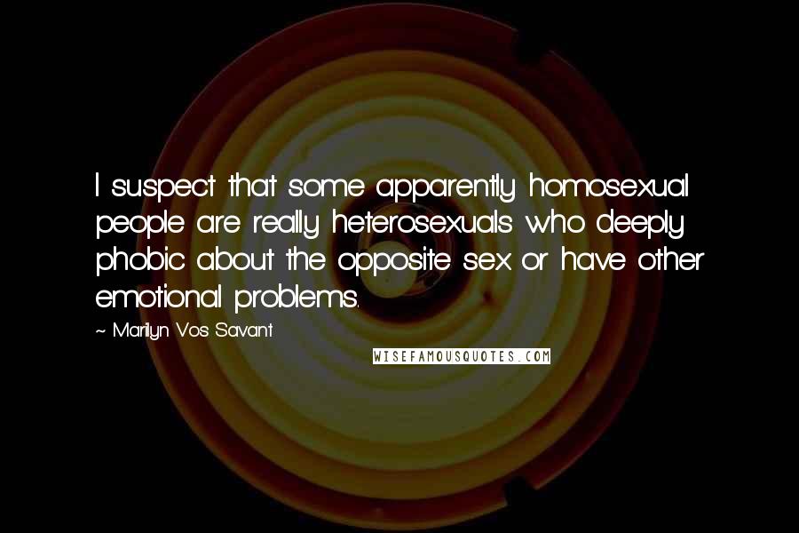 Marilyn Vos Savant Quotes: I suspect that some apparently homosexual people are really heterosexuals who deeply phobic about the opposite sex or have other emotional problems.