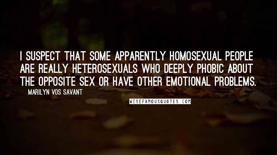 Marilyn Vos Savant Quotes: I suspect that some apparently homosexual people are really heterosexuals who deeply phobic about the opposite sex or have other emotional problems.