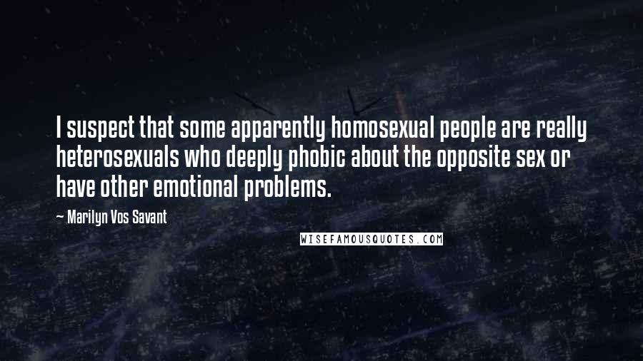 Marilyn Vos Savant Quotes: I suspect that some apparently homosexual people are really heterosexuals who deeply phobic about the opposite sex or have other emotional problems.