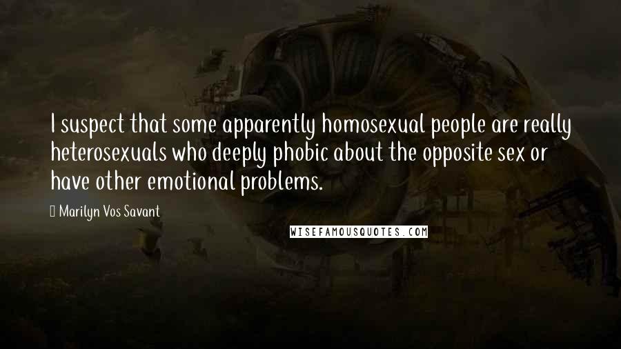 Marilyn Vos Savant Quotes: I suspect that some apparently homosexual people are really heterosexuals who deeply phobic about the opposite sex or have other emotional problems.