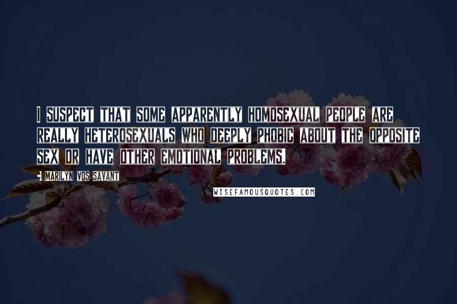 Marilyn Vos Savant Quotes: I suspect that some apparently homosexual people are really heterosexuals who deeply phobic about the opposite sex or have other emotional problems.