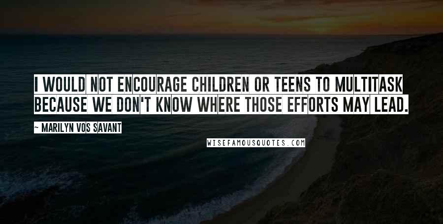 Marilyn Vos Savant Quotes: I would not encourage children or teens to multitask because we don't know where those efforts may lead.