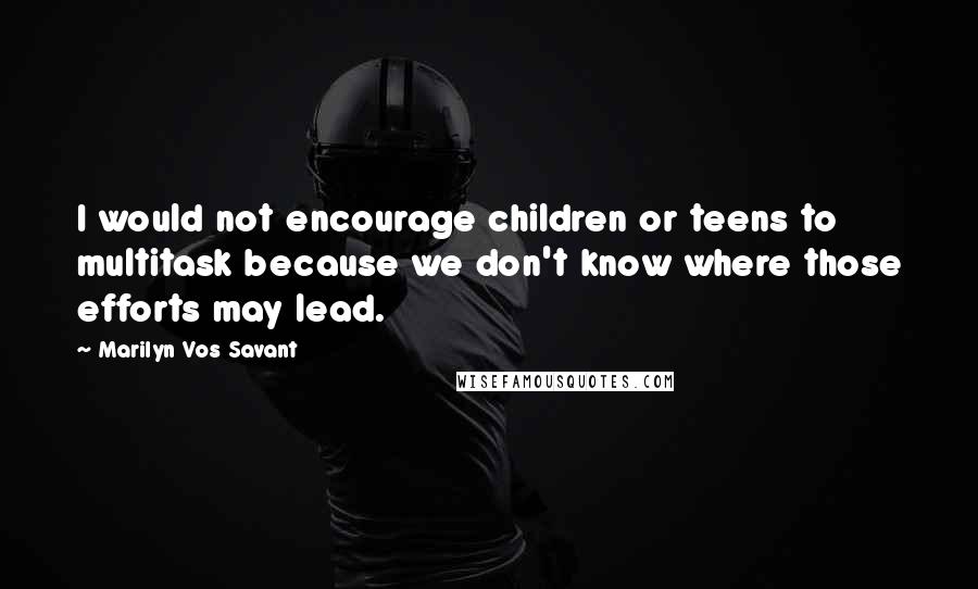 Marilyn Vos Savant Quotes: I would not encourage children or teens to multitask because we don't know where those efforts may lead.