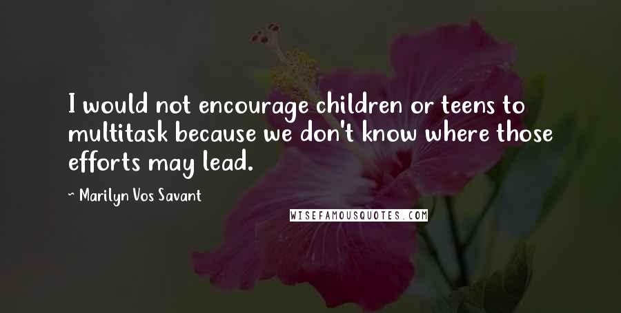 Marilyn Vos Savant Quotes: I would not encourage children or teens to multitask because we don't know where those efforts may lead.