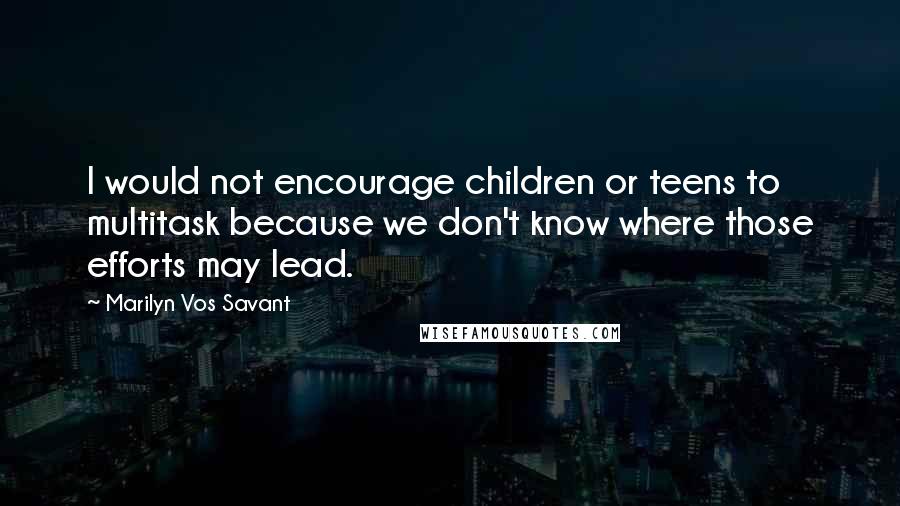 Marilyn Vos Savant Quotes: I would not encourage children or teens to multitask because we don't know where those efforts may lead.