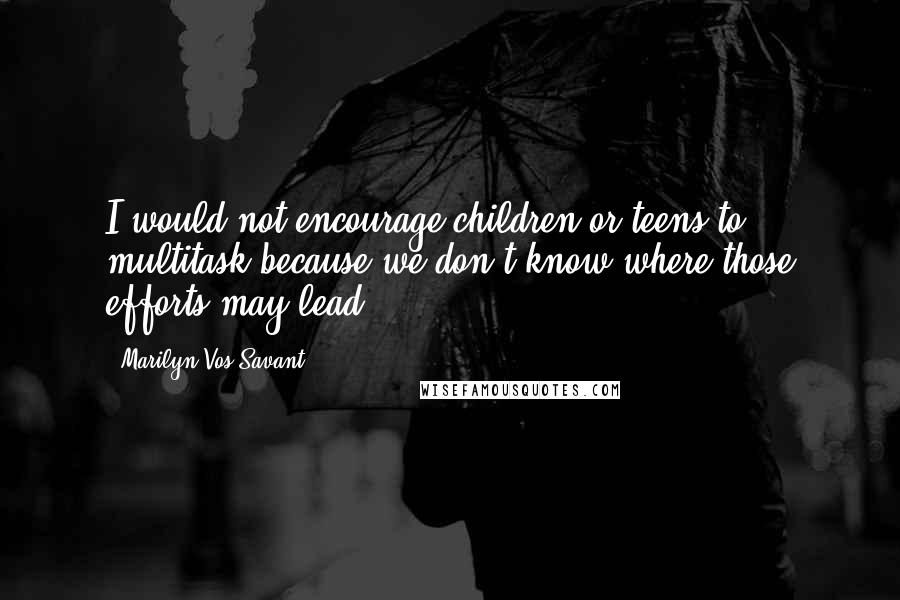 Marilyn Vos Savant Quotes: I would not encourage children or teens to multitask because we don't know where those efforts may lead.