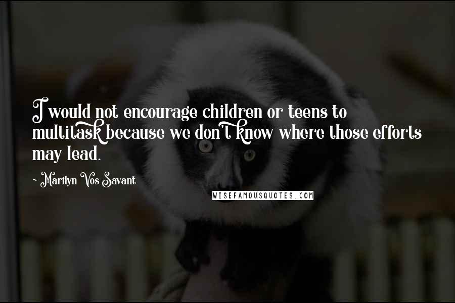 Marilyn Vos Savant Quotes: I would not encourage children or teens to multitask because we don't know where those efforts may lead.