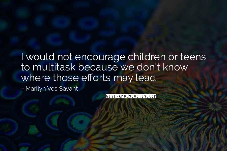 Marilyn Vos Savant Quotes: I would not encourage children or teens to multitask because we don't know where those efforts may lead.
