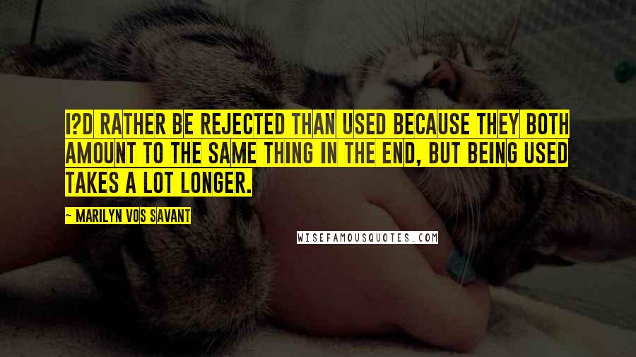 Marilyn Vos Savant Quotes: I?d rather be rejected than used because they both amount to the same thing in the end, but being used takes a lot longer.