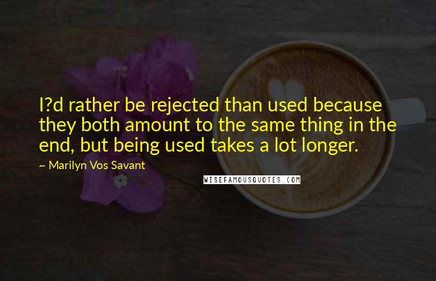 Marilyn Vos Savant Quotes: I?d rather be rejected than used because they both amount to the same thing in the end, but being used takes a lot longer.