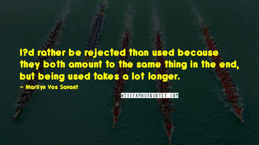 Marilyn Vos Savant Quotes: I?d rather be rejected than used because they both amount to the same thing in the end, but being used takes a lot longer.