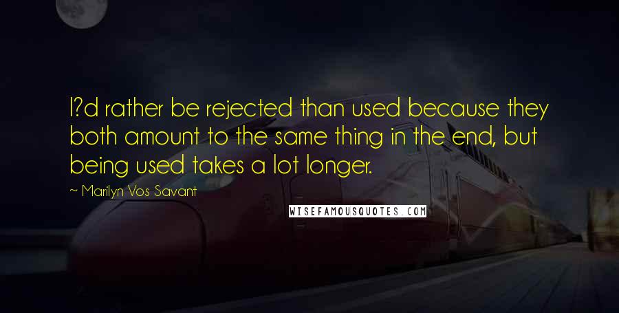 Marilyn Vos Savant Quotes: I?d rather be rejected than used because they both amount to the same thing in the end, but being used takes a lot longer.