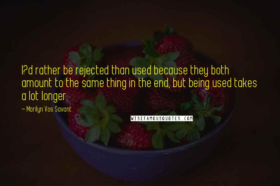 Marilyn Vos Savant Quotes: I?d rather be rejected than used because they both amount to the same thing in the end, but being used takes a lot longer.