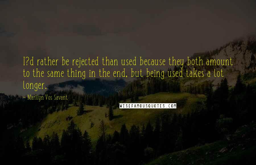 Marilyn Vos Savant Quotes: I?d rather be rejected than used because they both amount to the same thing in the end, but being used takes a lot longer.