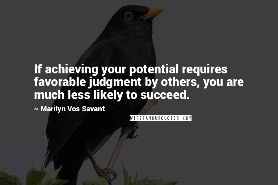 Marilyn Vos Savant Quotes: If achieving your potential requires favorable judgment by others, you are much less likely to succeed.