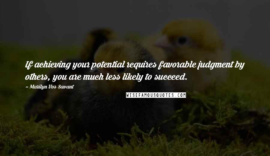 Marilyn Vos Savant Quotes: If achieving your potential requires favorable judgment by others, you are much less likely to succeed.