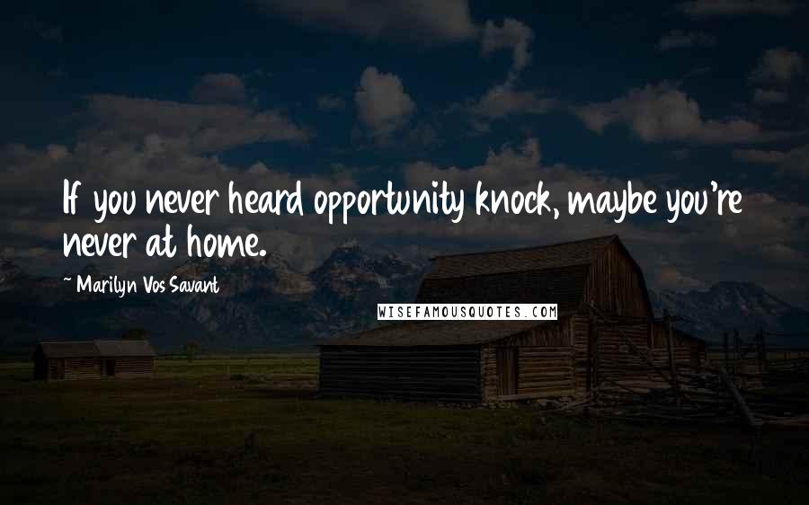 Marilyn Vos Savant Quotes: If you never heard opportunity knock, maybe you're never at home.