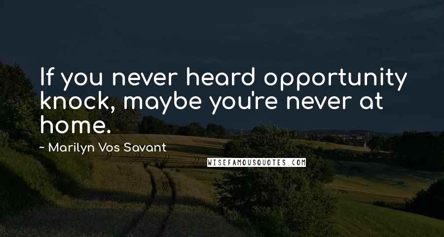 Marilyn Vos Savant Quotes: If you never heard opportunity knock, maybe you're never at home.