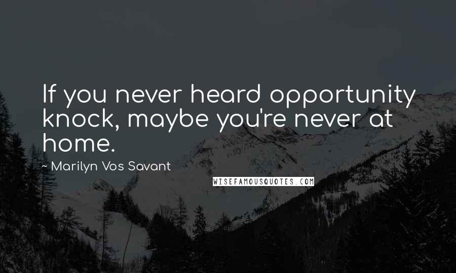 Marilyn Vos Savant Quotes: If you never heard opportunity knock, maybe you're never at home.