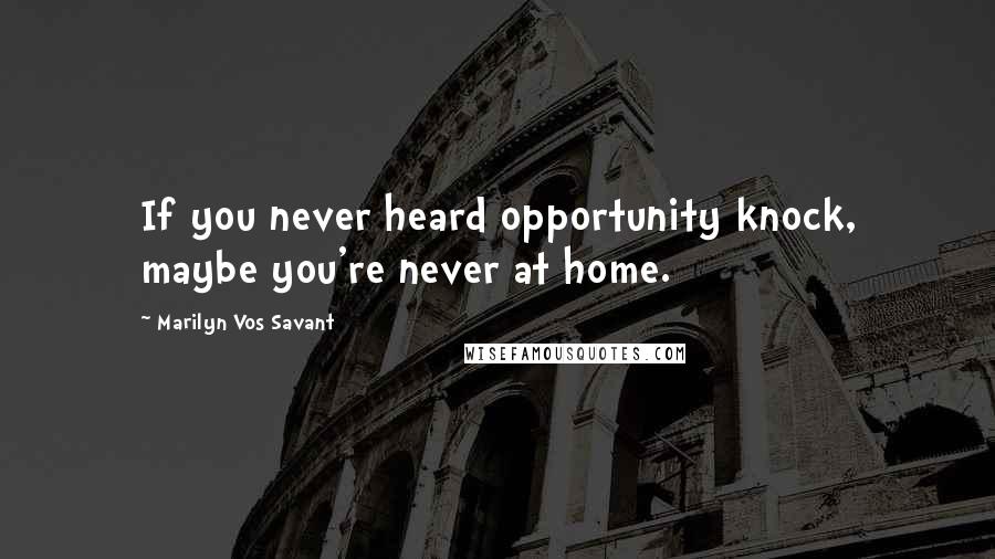 Marilyn Vos Savant Quotes: If you never heard opportunity knock, maybe you're never at home.