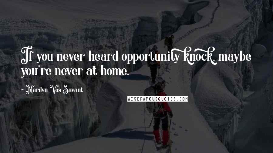 Marilyn Vos Savant Quotes: If you never heard opportunity knock, maybe you're never at home.