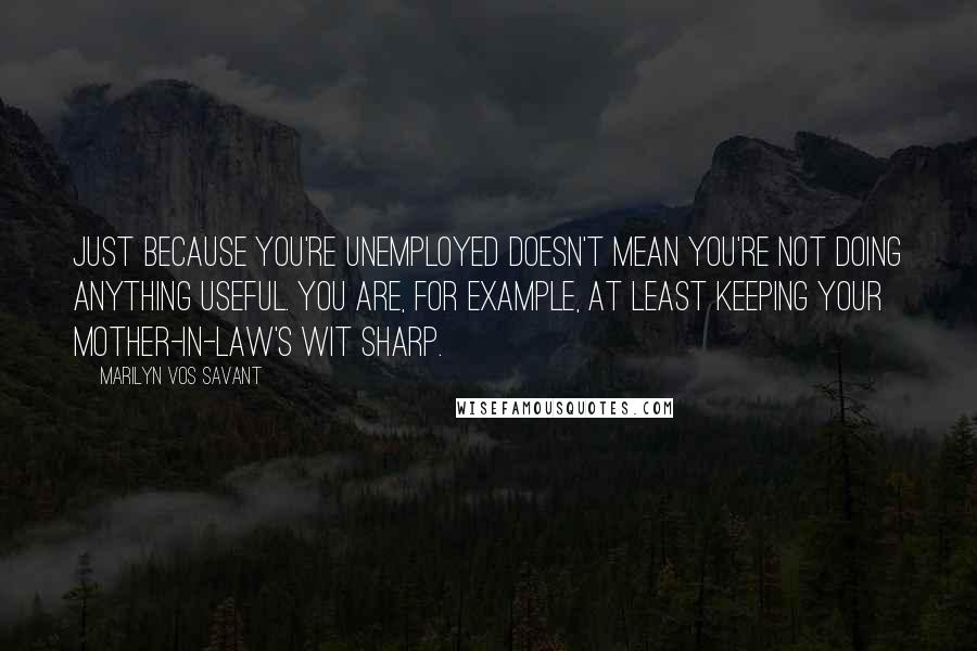 Marilyn Vos Savant Quotes: Just because you're unemployed doesn't mean you're not doing anything useful. You are, for example, at least keeping your mother-in-law's wit sharp.