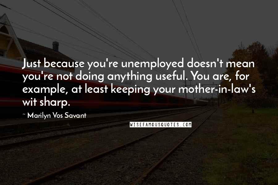 Marilyn Vos Savant Quotes: Just because you're unemployed doesn't mean you're not doing anything useful. You are, for example, at least keeping your mother-in-law's wit sharp.