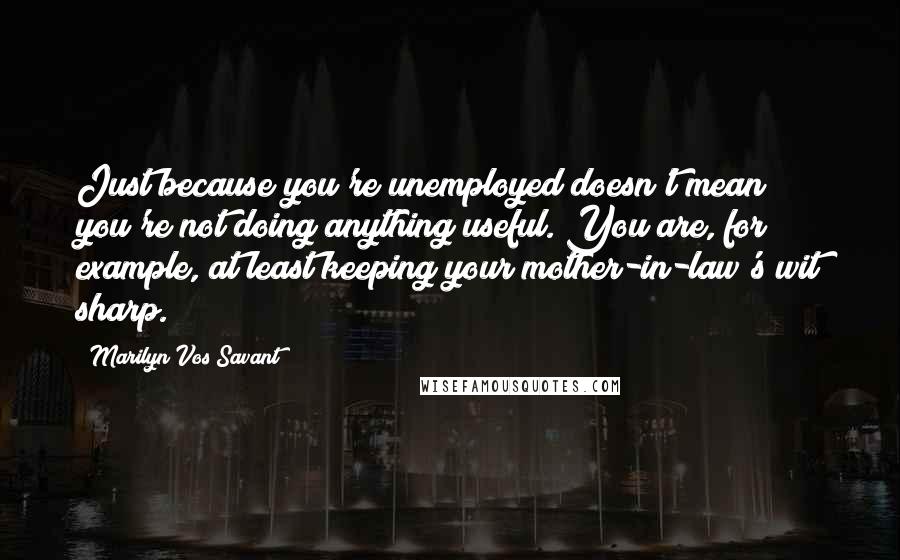 Marilyn Vos Savant Quotes: Just because you're unemployed doesn't mean you're not doing anything useful. You are, for example, at least keeping your mother-in-law's wit sharp.