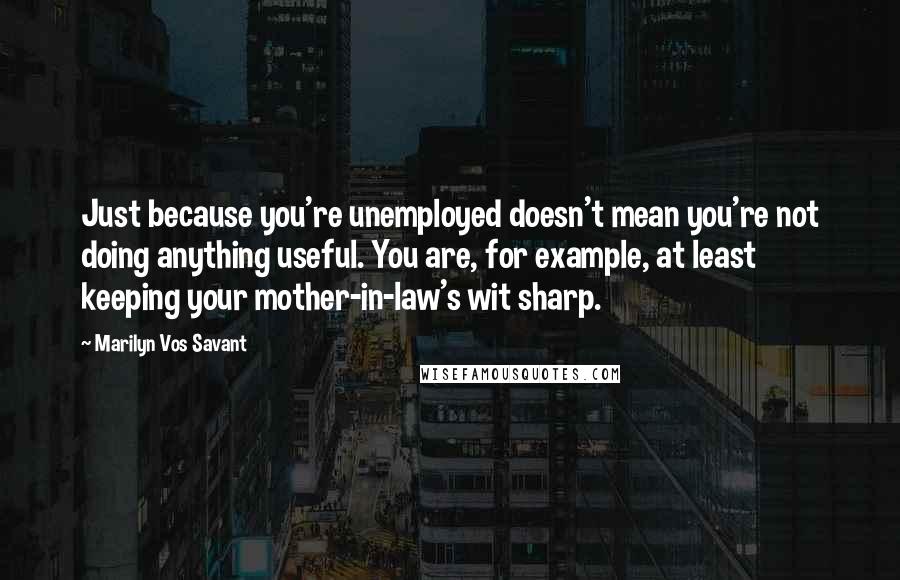 Marilyn Vos Savant Quotes: Just because you're unemployed doesn't mean you're not doing anything useful. You are, for example, at least keeping your mother-in-law's wit sharp.