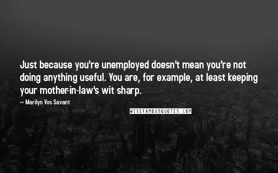 Marilyn Vos Savant Quotes: Just because you're unemployed doesn't mean you're not doing anything useful. You are, for example, at least keeping your mother-in-law's wit sharp.