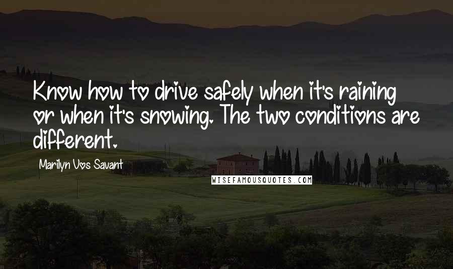 Marilyn Vos Savant Quotes: Know how to drive safely when it's raining or when it's snowing. The two conditions are different.