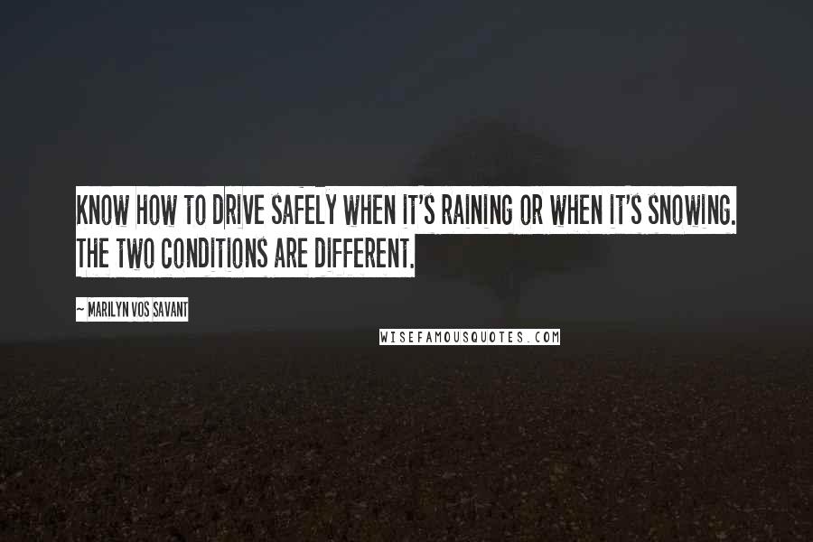 Marilyn Vos Savant Quotes: Know how to drive safely when it's raining or when it's snowing. The two conditions are different.