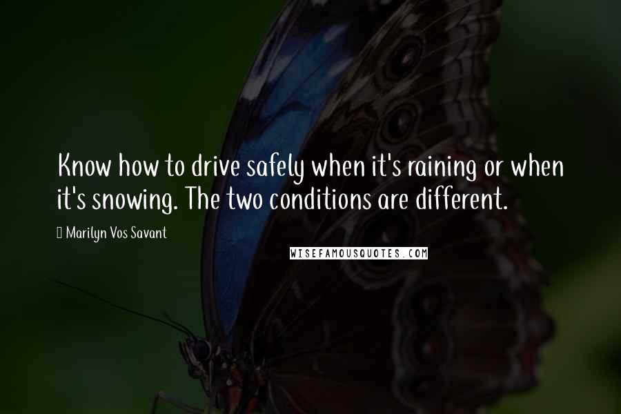 Marilyn Vos Savant Quotes: Know how to drive safely when it's raining or when it's snowing. The two conditions are different.