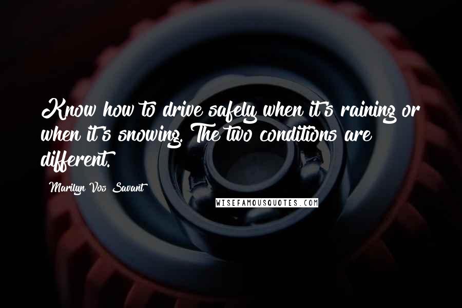 Marilyn Vos Savant Quotes: Know how to drive safely when it's raining or when it's snowing. The two conditions are different.