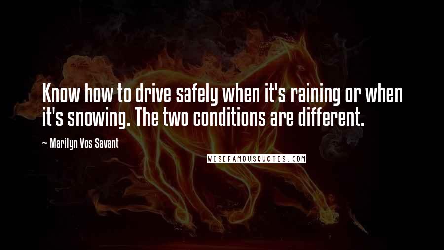 Marilyn Vos Savant Quotes: Know how to drive safely when it's raining or when it's snowing. The two conditions are different.