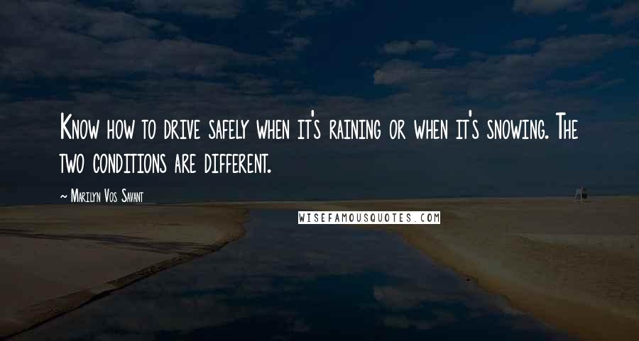 Marilyn Vos Savant Quotes: Know how to drive safely when it's raining or when it's snowing. The two conditions are different.