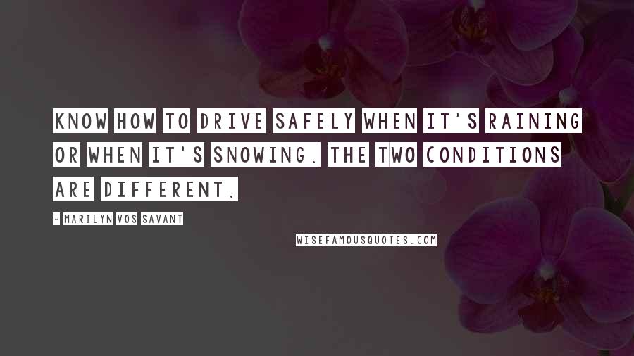 Marilyn Vos Savant Quotes: Know how to drive safely when it's raining or when it's snowing. The two conditions are different.