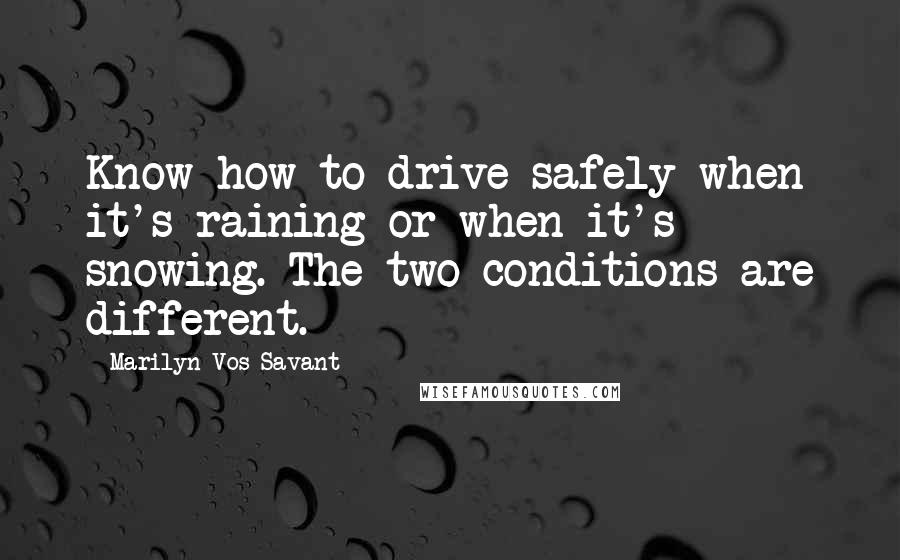 Marilyn Vos Savant Quotes: Know how to drive safely when it's raining or when it's snowing. The two conditions are different.