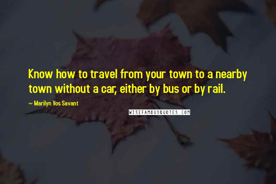 Marilyn Vos Savant Quotes: Know how to travel from your town to a nearby town without a car, either by bus or by rail.