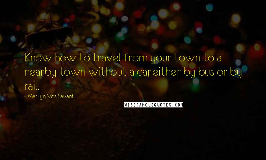Marilyn Vos Savant Quotes: Know how to travel from your town to a nearby town without a car, either by bus or by rail.