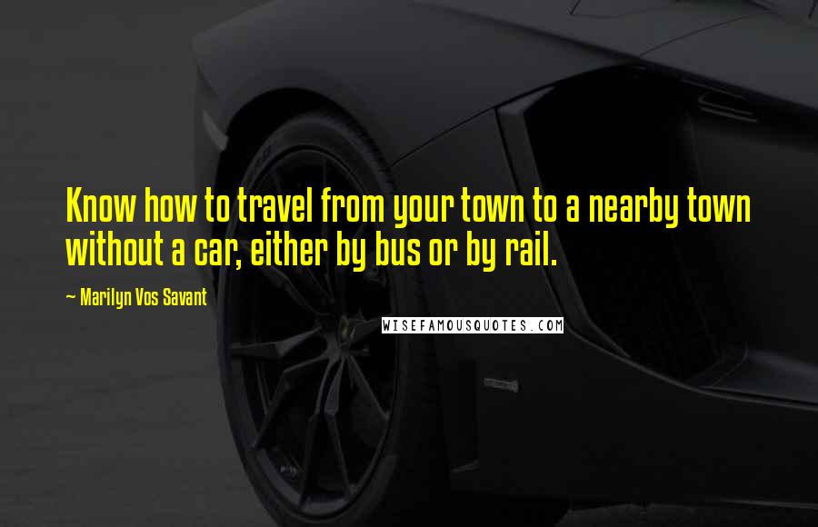 Marilyn Vos Savant Quotes: Know how to travel from your town to a nearby town without a car, either by bus or by rail.