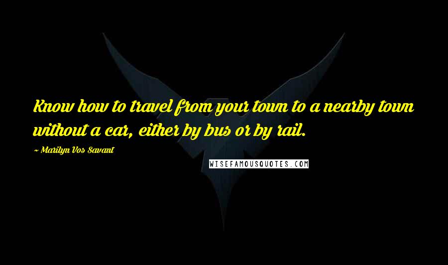 Marilyn Vos Savant Quotes: Know how to travel from your town to a nearby town without a car, either by bus or by rail.