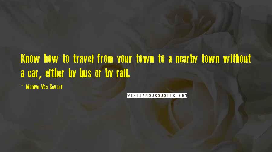 Marilyn Vos Savant Quotes: Know how to travel from your town to a nearby town without a car, either by bus or by rail.