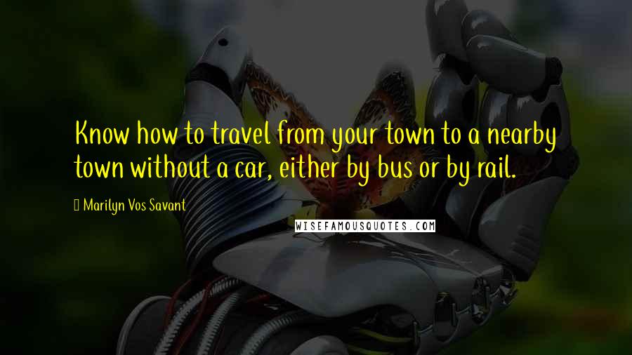 Marilyn Vos Savant Quotes: Know how to travel from your town to a nearby town without a car, either by bus or by rail.