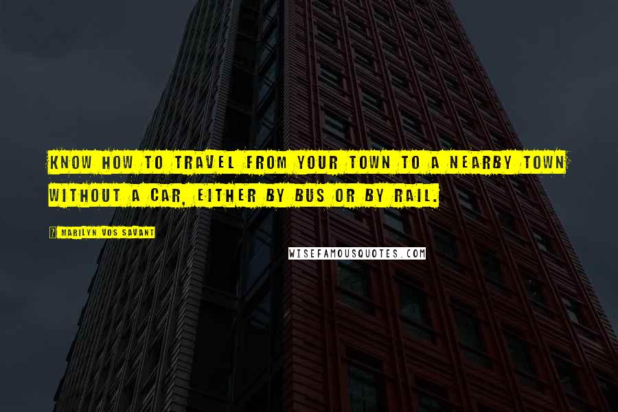 Marilyn Vos Savant Quotes: Know how to travel from your town to a nearby town without a car, either by bus or by rail.