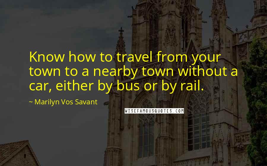 Marilyn Vos Savant Quotes: Know how to travel from your town to a nearby town without a car, either by bus or by rail.