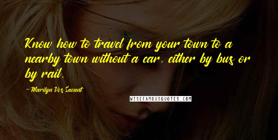 Marilyn Vos Savant Quotes: Know how to travel from your town to a nearby town without a car, either by bus or by rail.